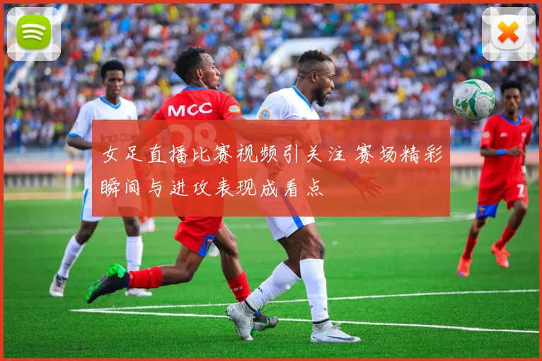 女足直播比赛视频引关注 赛场精彩瞬间与进攻表现成看点