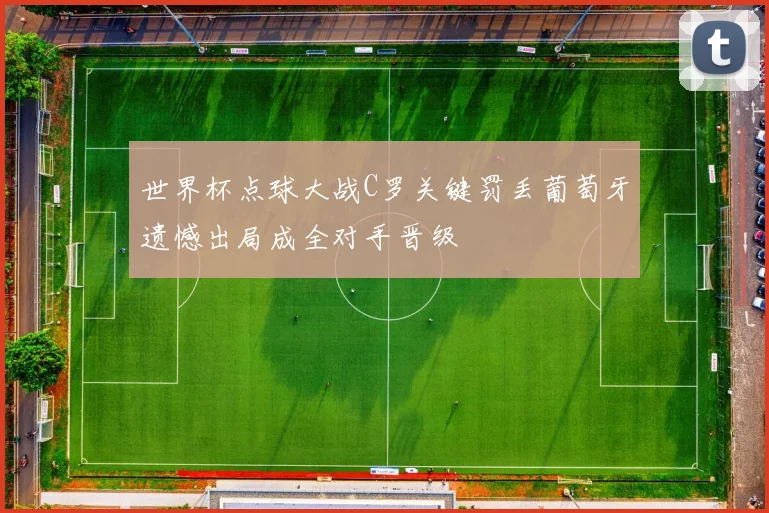 世界杯点球大战C罗关键罚丢葡萄牙遗憾出局成全对手晋级