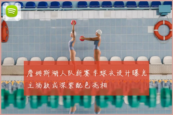 詹姆斯湖人队新赛季球衣设计曝光主场款式深紫配色亮相