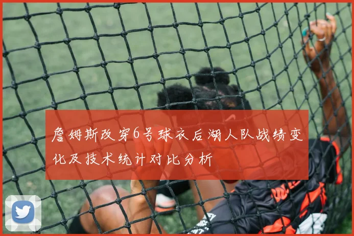 詹姆斯改穿6号球衣后湖人队战绩变化及技术统计对比分析