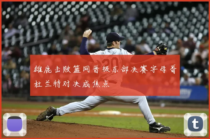 雄鹿击败篮网晋级东部决赛字母哥杜兰特对决成焦点