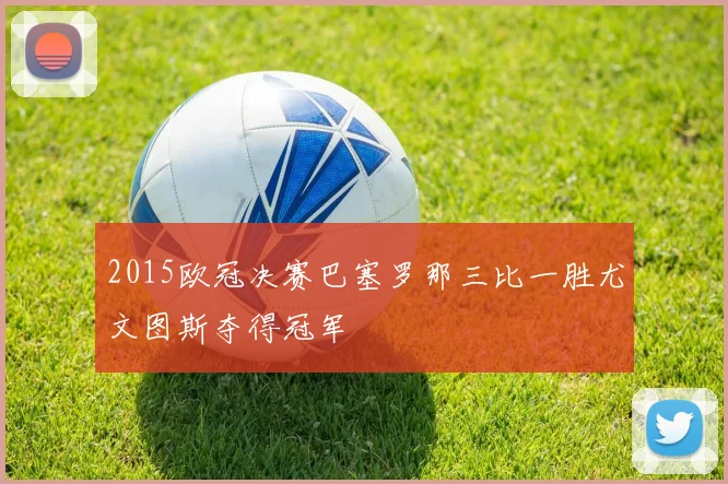 2015欧冠决赛巴塞罗那三比一胜尤文图斯夺得冠军