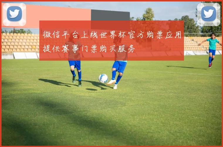 微信平台上线世界杯官方购票应用提供赛事门票购买服务