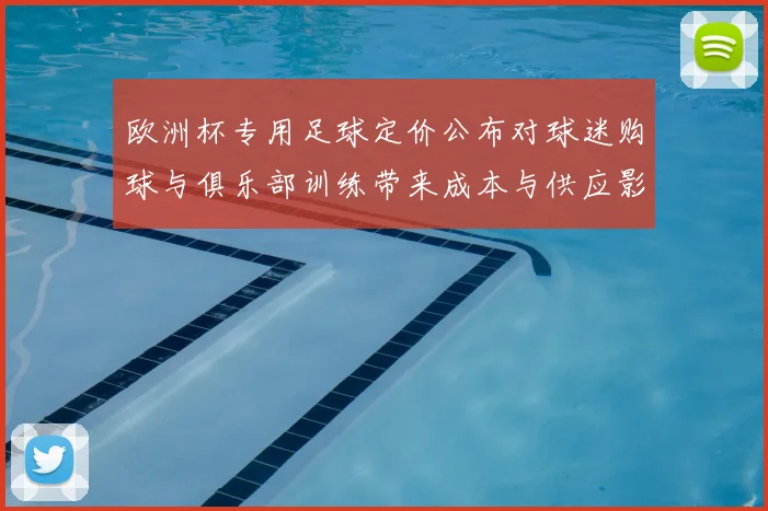 欧洲杯专用足球定价公布对球迷购球与俱乐部训练带来成本与供应影响
