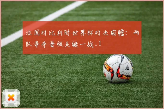 法国对比利时世界杯对决前瞻:两队争夺晋级关键一战_1