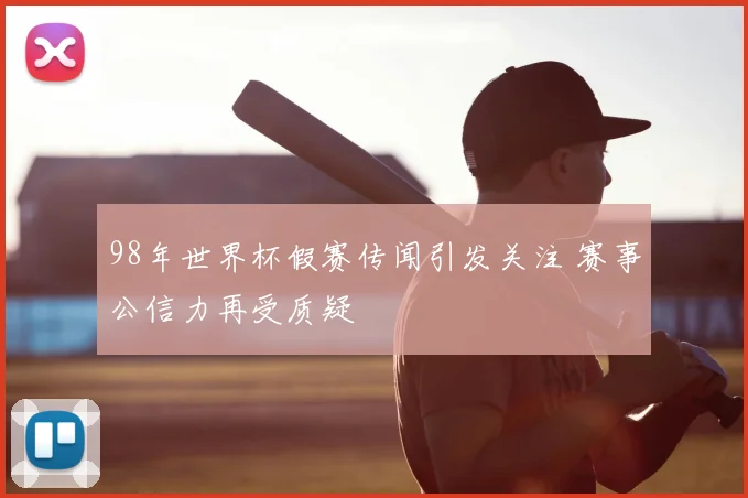 98年世界杯假赛传闻引发关注 赛事公信力再受质疑