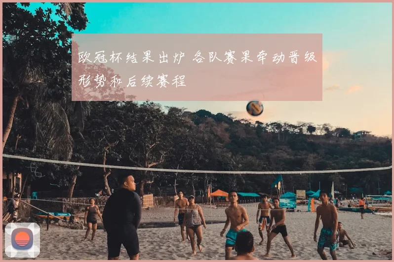 欧冠杯结果出炉 各队赛果牵动晋级形势和后续赛程