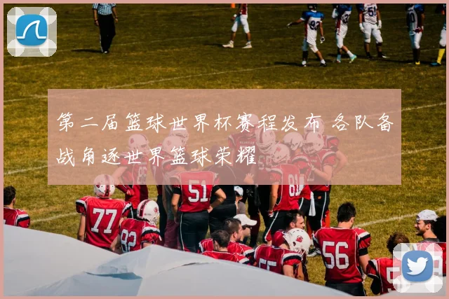 第二届篮球世界杯赛程发布 各队备战角逐世界篮球荣耀