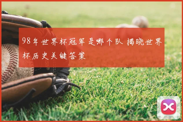 98年世界杯冠军是哪个队 揭晓世界杯历史关键答案