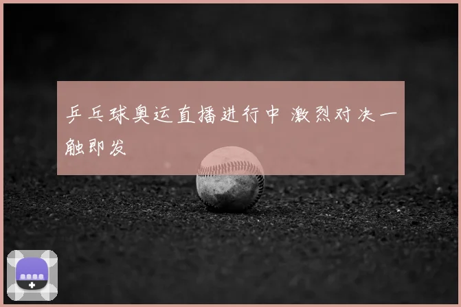乒乓球奥运直播进行中 激烈对决一触即发
