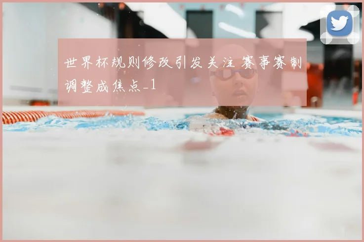 世界杯规则修改引发关注 赛事赛制调整成焦点_1