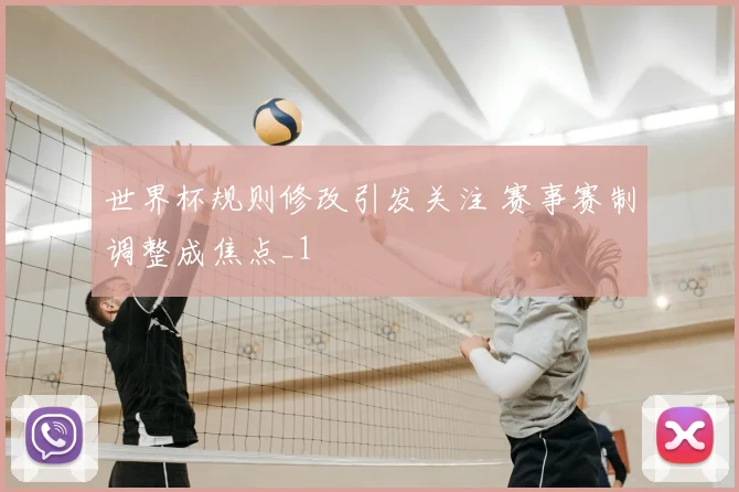 世界杯规则修改引发关注 赛事赛制调整成焦点_1