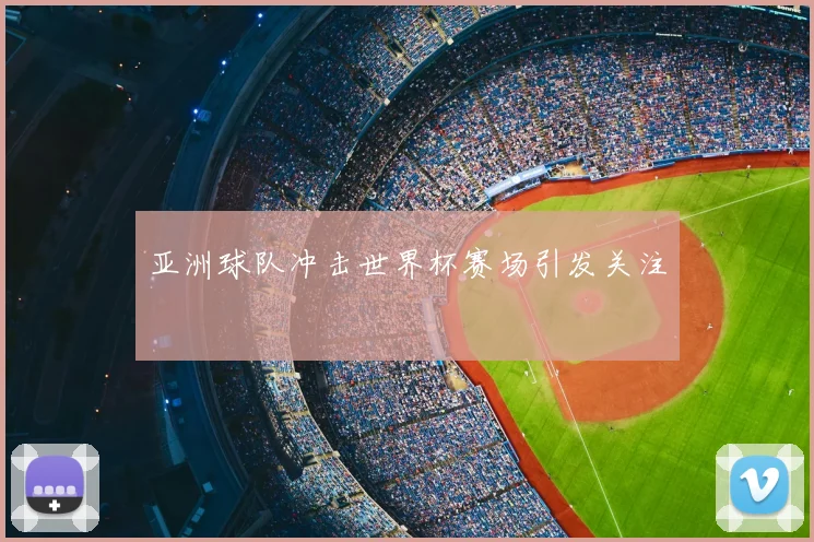 亚洲球队冲击世界杯赛场引发关注