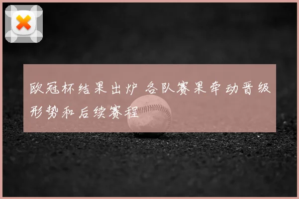 欧冠杯结果出炉 各队赛果牵动晋级形势和后续赛程