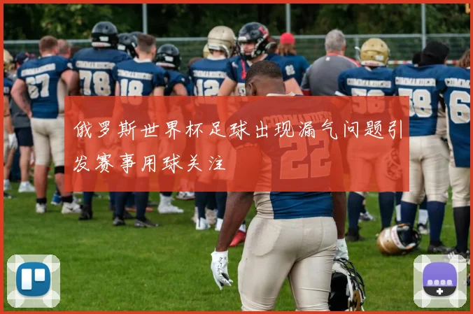 俄罗斯世界杯足球出现漏气问题引发赛事用球关注
