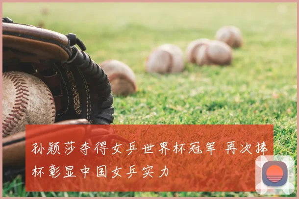 孙颖莎夺得女乒世界杯冠军 再次捧杯彰显中国女乒实力
