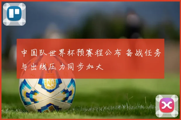 中国队世界杯预赛程公布 备战任务与出线压力同步加大