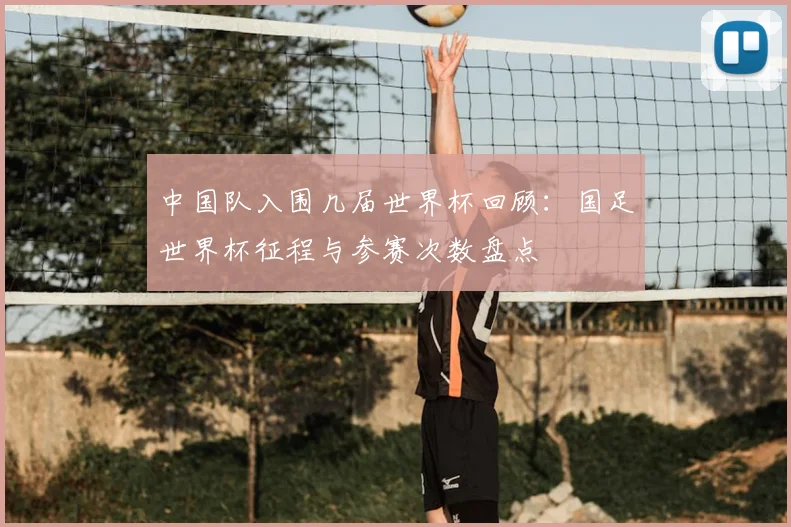 中国队入围几届世界杯回顾：国足世界杯征程与参赛次数盘点
