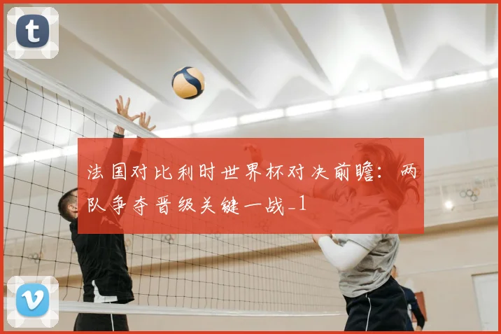 法国对比利时世界杯对决前瞻：两队争夺晋级关键一战_1