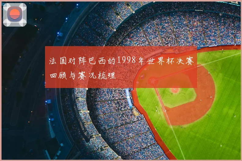 法国对阵巴西的1998年世界杯决赛回顾与赛况梳理