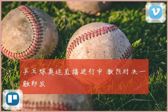 乒乓球奥运直播进行中 激烈对决一触即发