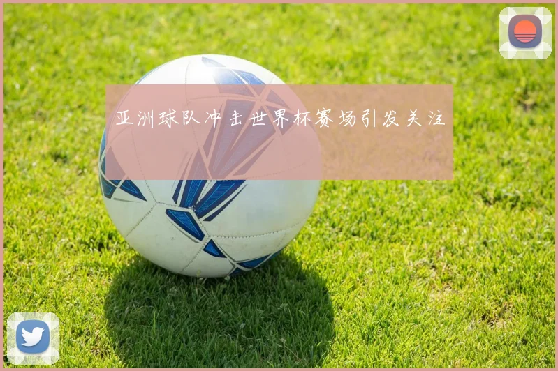 亚洲球队冲击世界杯赛场引发关注