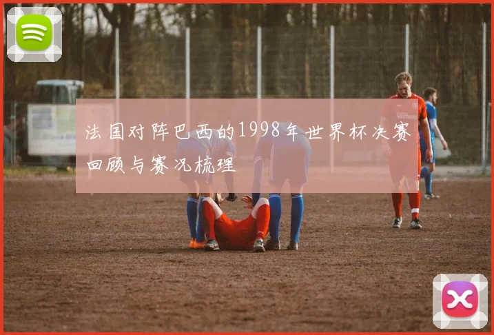 法国对阵巴西的1998年世界杯决赛回顾与赛况梳理