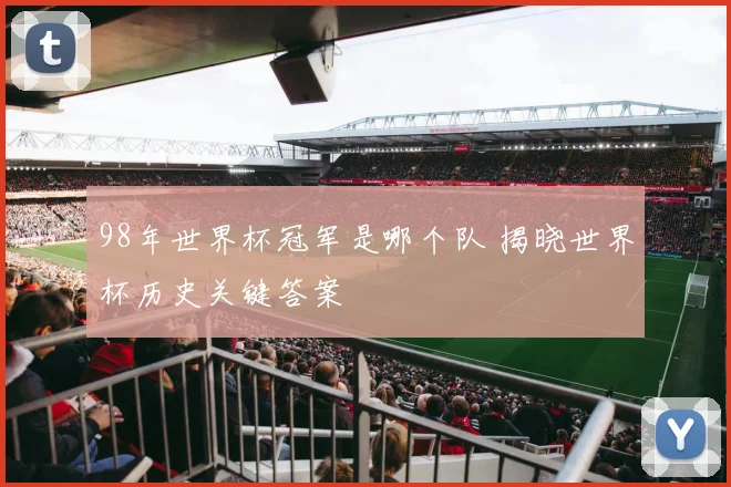 98年世界杯冠军是哪个队 揭晓世界杯历史关键答案