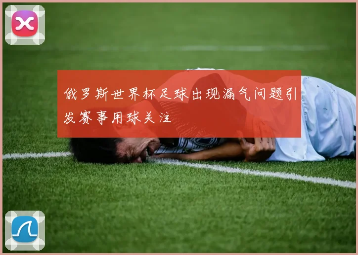俄罗斯世界杯足球出现漏气问题引发赛事用球关注